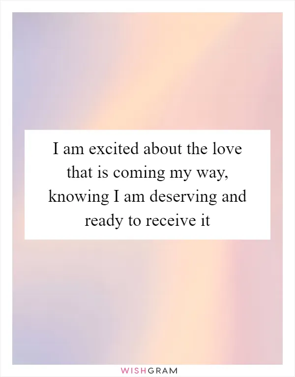 I am excited about the love that is coming my way, knowing I am deserving and ready to receive it