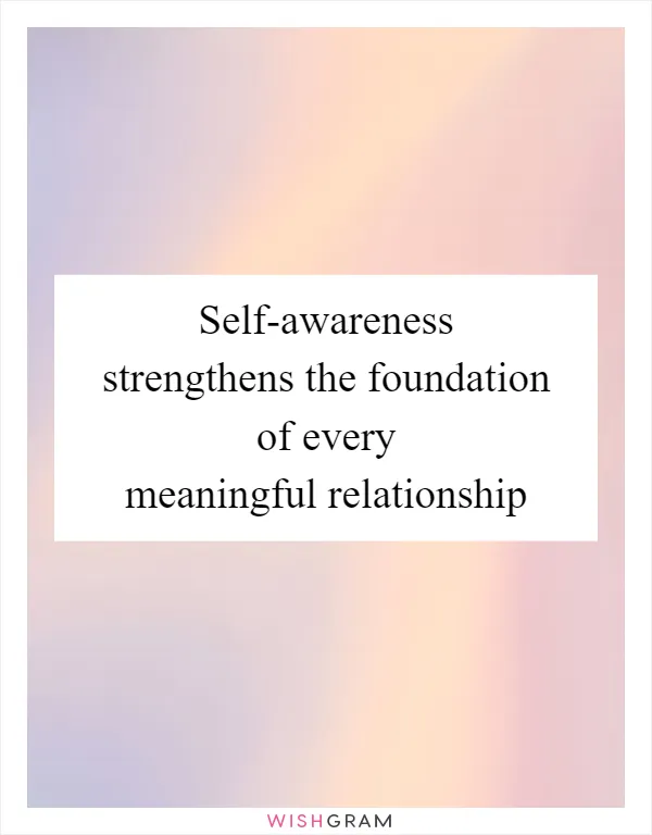 Self-awareness strengthens the foundation of every meaningful relationship