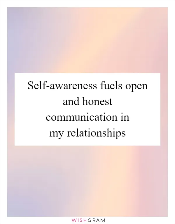 Self-awareness fuels open and honest communication in my relationships