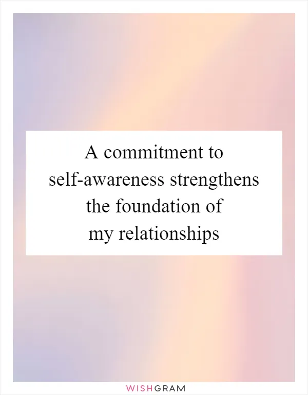 A commitment to self-awareness strengthens the foundation of my relationships