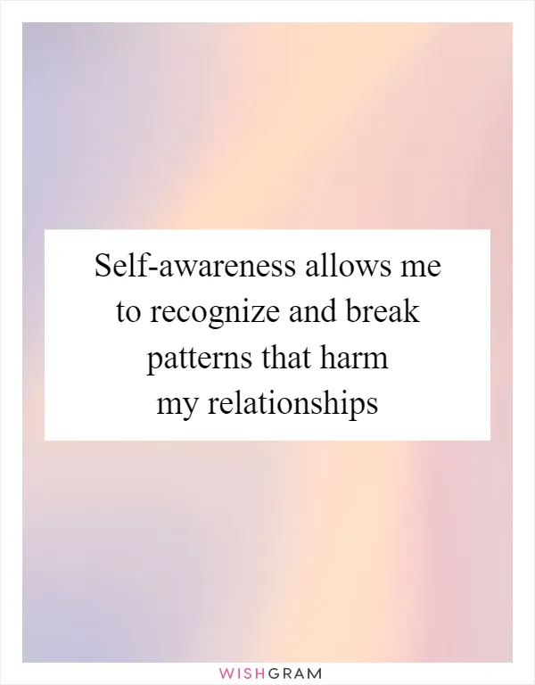 Self-awareness allows me to recognize and break patterns that harm my relationships