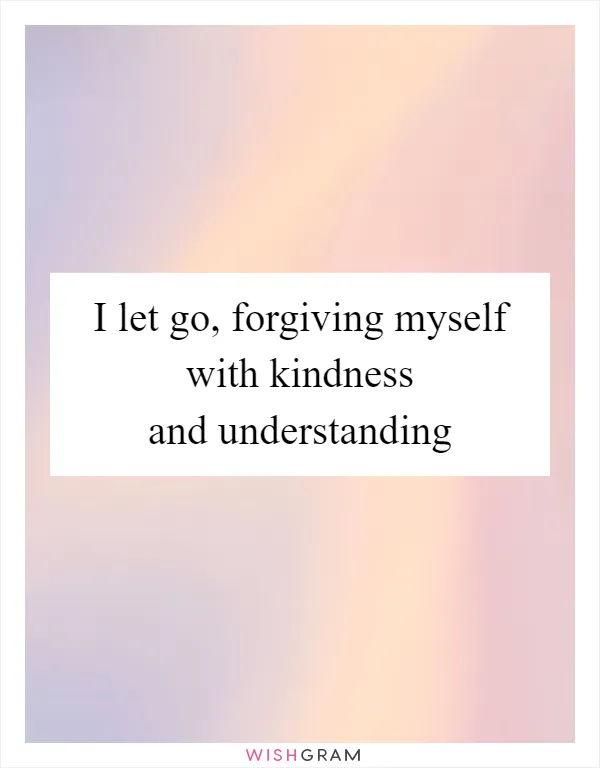 I let go, forgiving myself with kindness and understanding