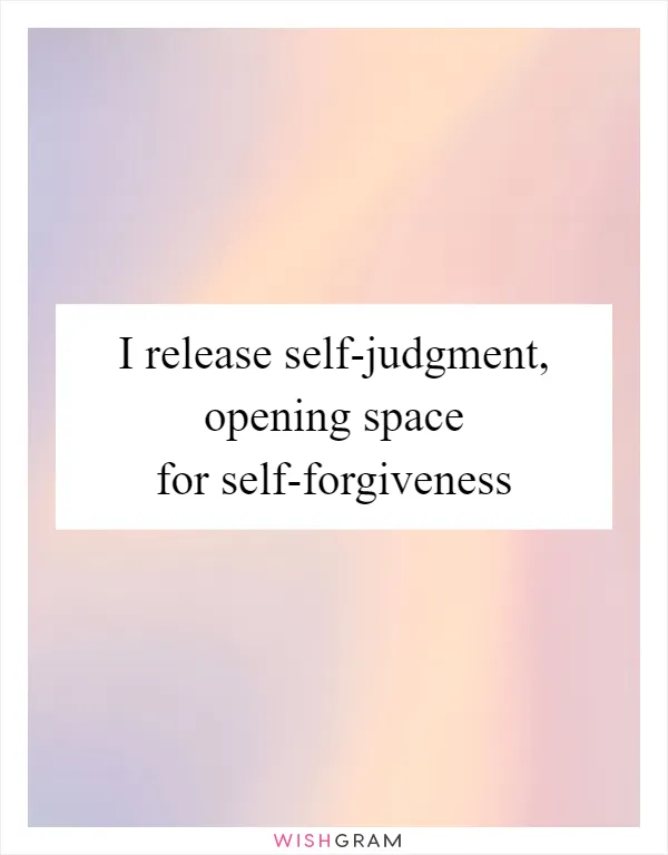 I release self-judgment, opening space for self-forgiveness