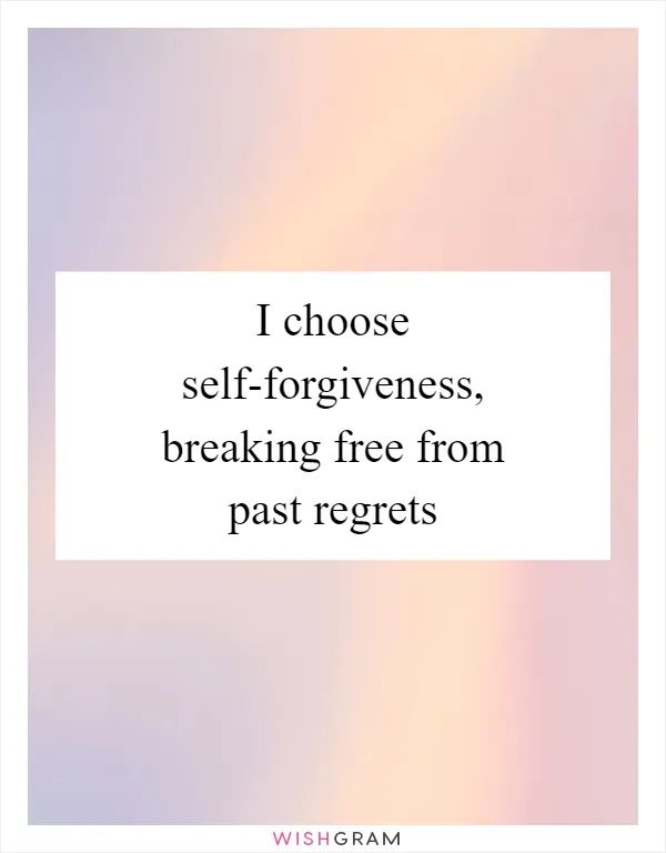 I choose self-forgiveness, breaking free from past regrets
