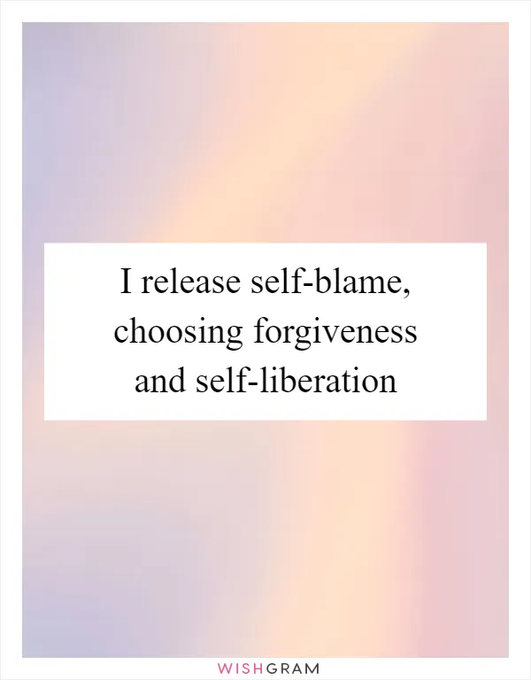 I release self-blame, choosing forgiveness and self-liberation