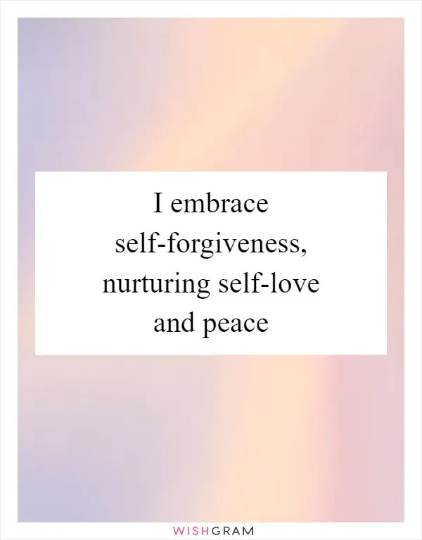 I embrace self-forgiveness, nurturing self-love and peace