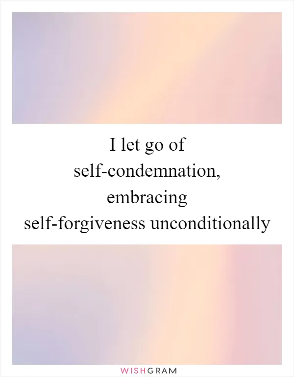 I let go of self-condemnation, embracing self-forgiveness unconditionally