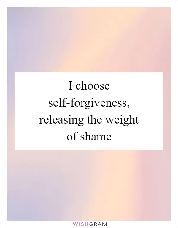 I choose self-forgiveness, releasing the weight of shame