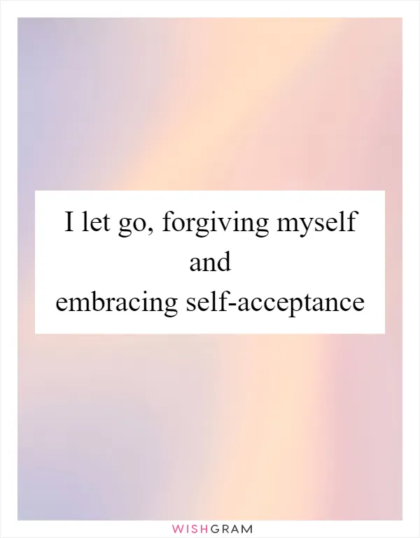 I let go, forgiving myself and embracing self-acceptance