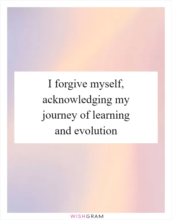 I forgive myself, acknowledging my journey of learning and evolution