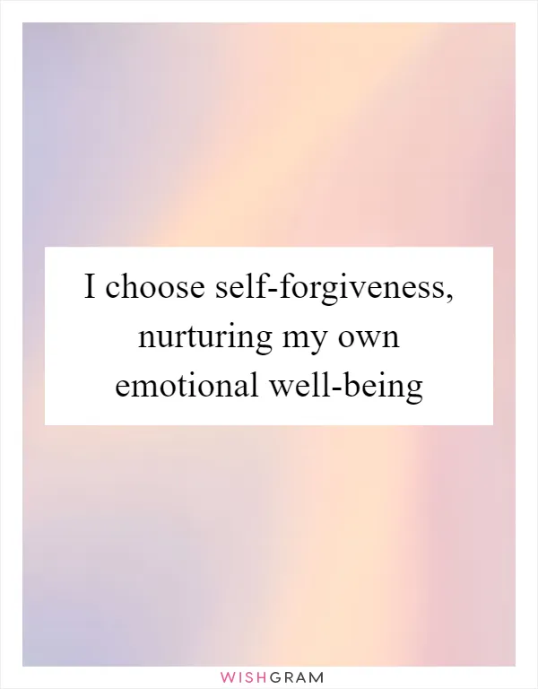 I choose self-forgiveness, nurturing my own emotional well-being