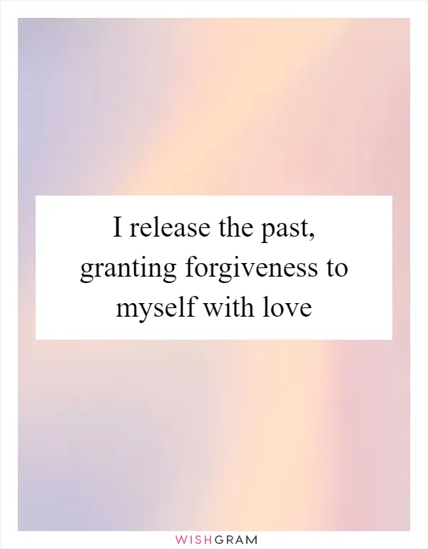 I release the past, granting forgiveness to myself with love