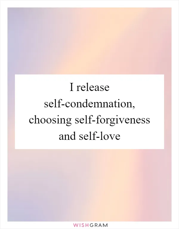 I release self-condemnation, choosing self-forgiveness and self-love