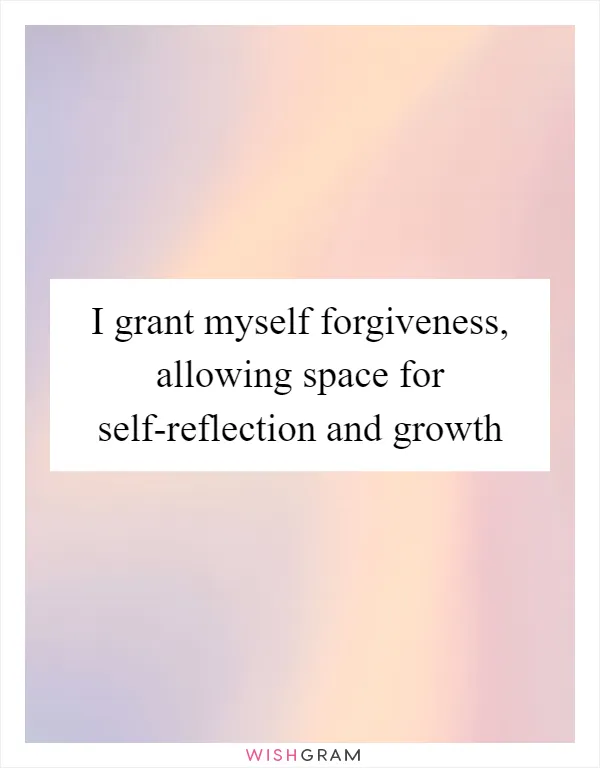 I grant myself forgiveness, allowing space for self-reflection and growth
