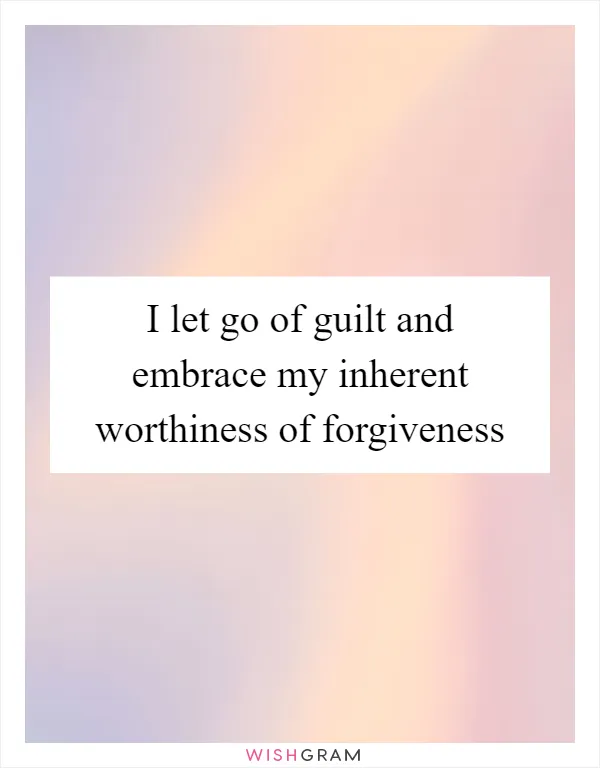 I let go of guilt and embrace my inherent worthiness of forgiveness