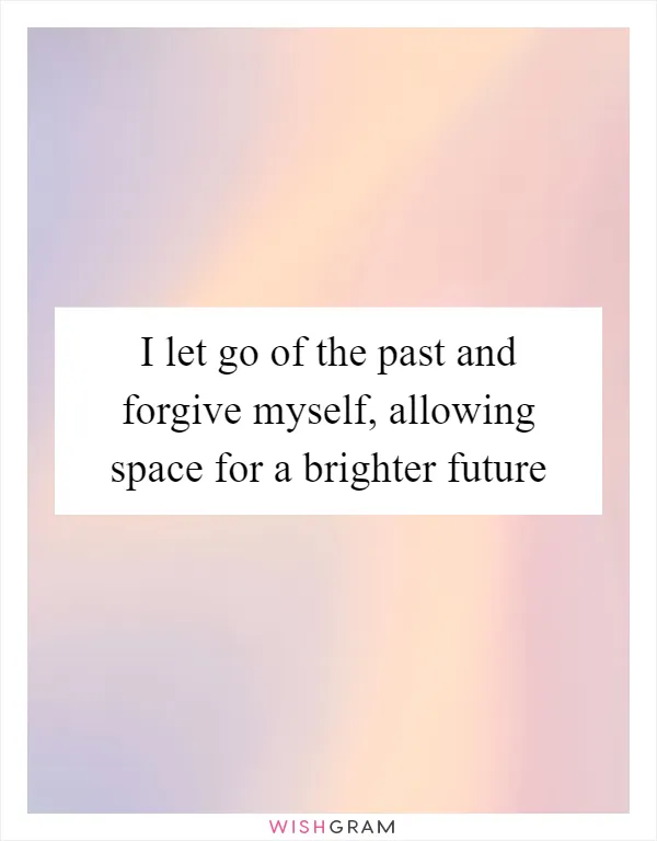 I let go of the past and forgive myself, allowing space for a brighter future
