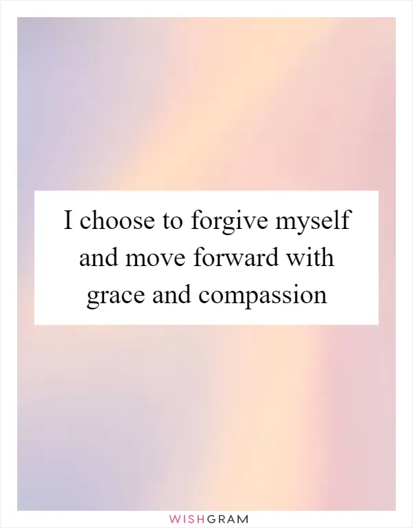 I choose to forgive myself and move forward with grace and compassion