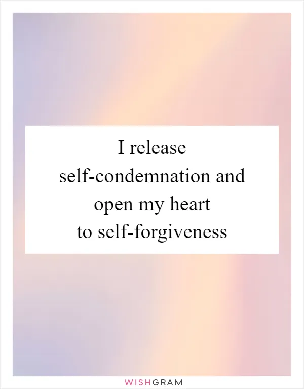 I release self-condemnation and open my heart to self-forgiveness