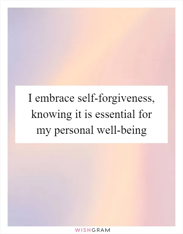 I embrace self-forgiveness, knowing it is essential for my personal well-being