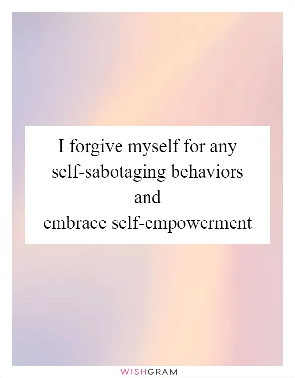 I forgive myself for any self-sabotaging behaviors and embrace self-empowerment