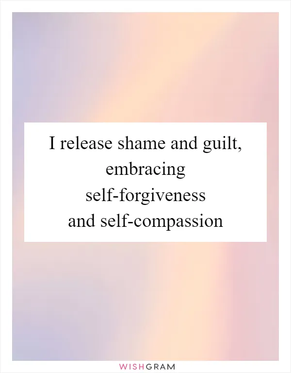 I release shame and guilt, embracing self-forgiveness and self-compassion