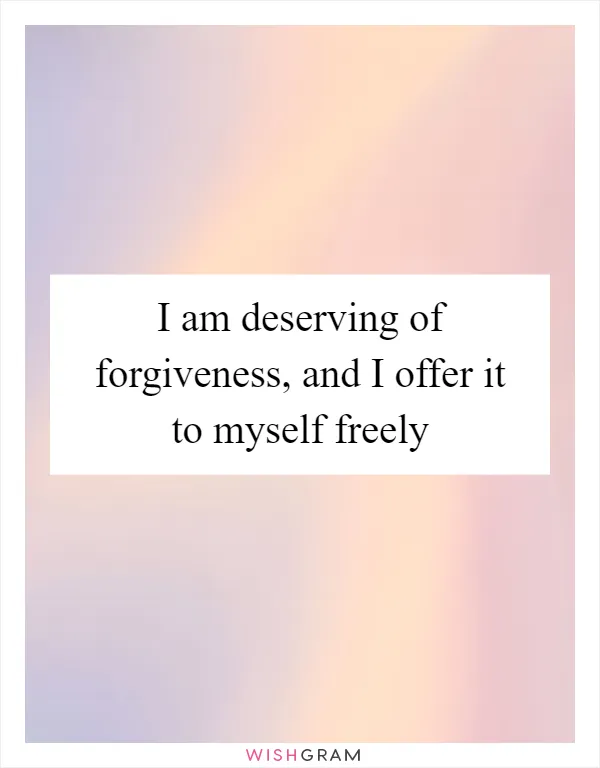 I am deserving of forgiveness, and I offer it to myself freely