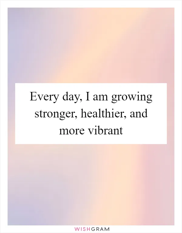 Every day, I am growing stronger, healthier, and more vibrant