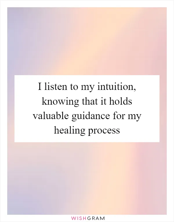 I listen to my intuition, knowing that it holds valuable guidance for my healing process