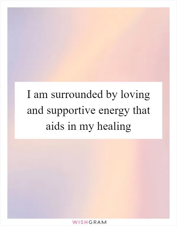 I am surrounded by loving and supportive energy that aids in my healing