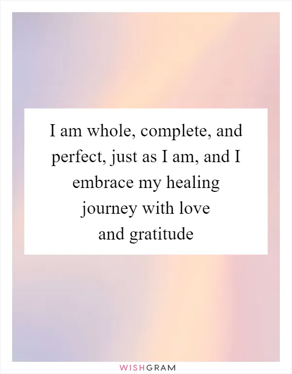 I am whole, complete, and perfect, just as I am, and I embrace my healing journey with love and gratitude