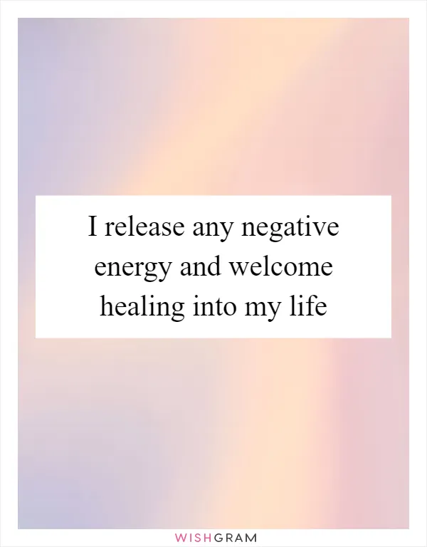 I release any negative energy and welcome healing into my life