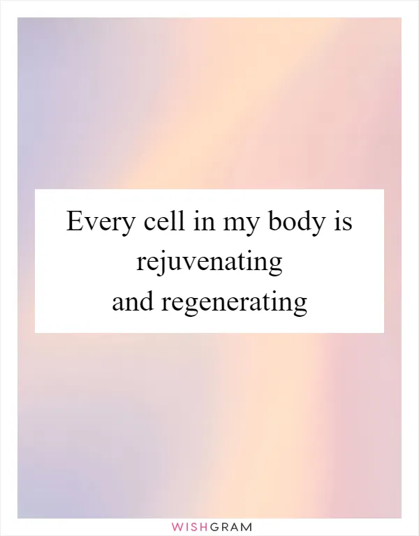 Every cell in my body is rejuvenating and regenerating