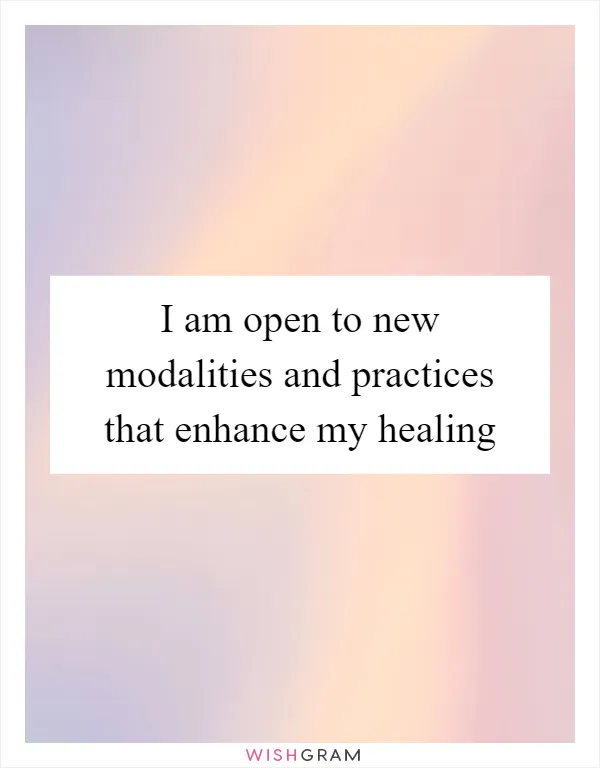 I am open to new modalities and practices that enhance my healing