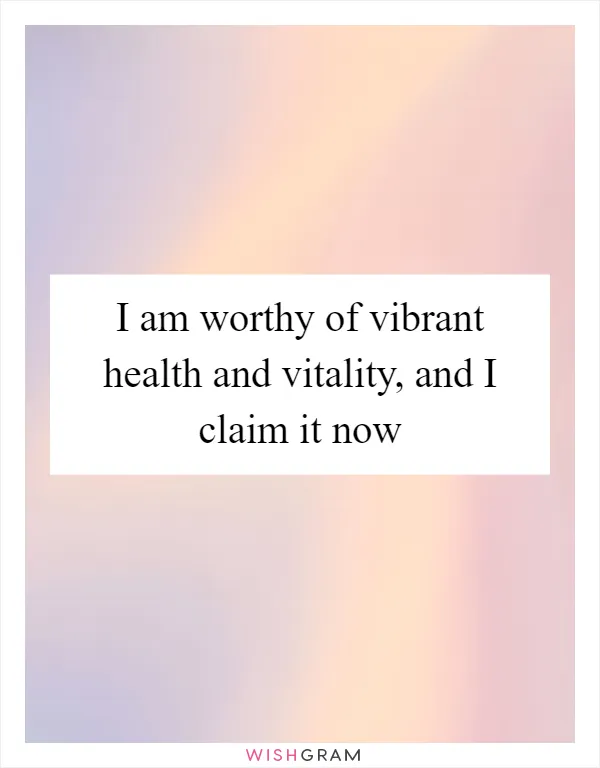 I am worthy of vibrant health and vitality, and I claim it now