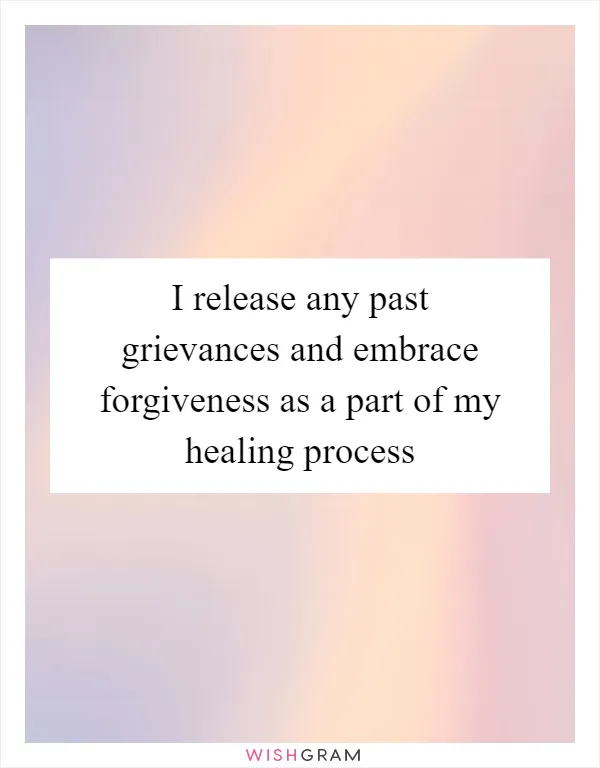 I release any past grievances and embrace forgiveness as a part of my healing process