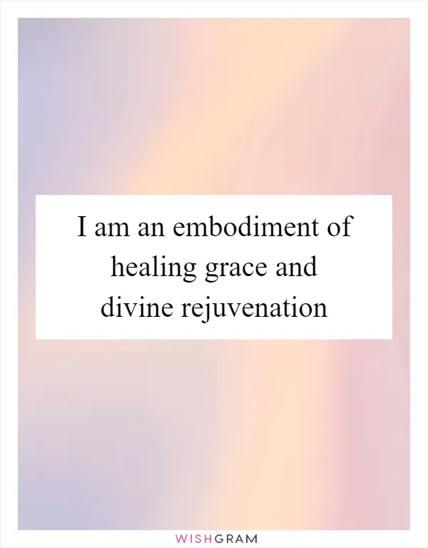 I am an embodiment of healing grace and divine rejuvenation
