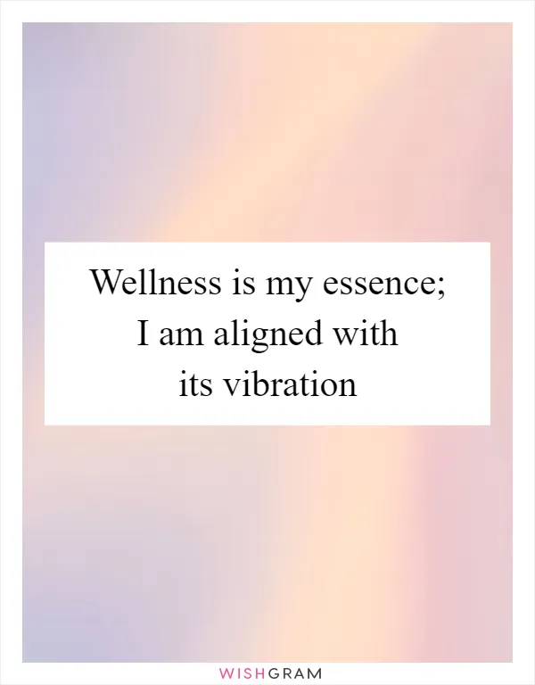 Wellness is my essence; I am aligned with its vibration