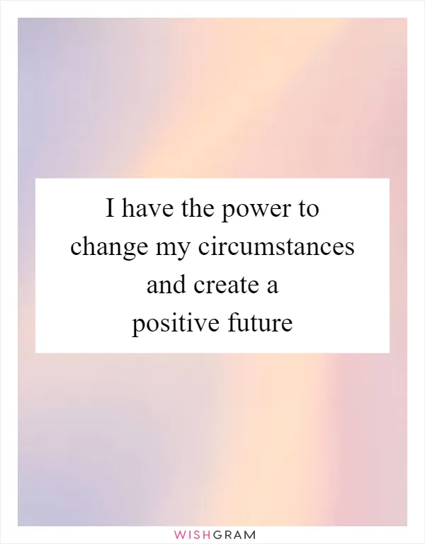 I have the power to change my circumstances and create a positive future