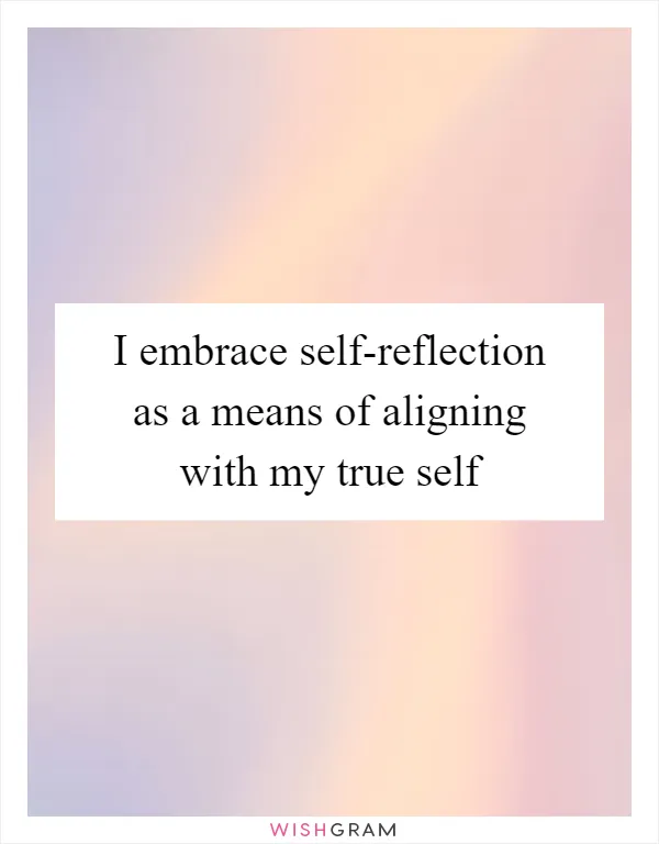 I embrace self-reflection as a means of aligning with my true self