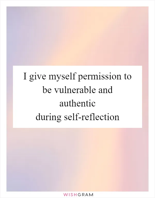I give myself permission to be vulnerable and authentic during self-reflection