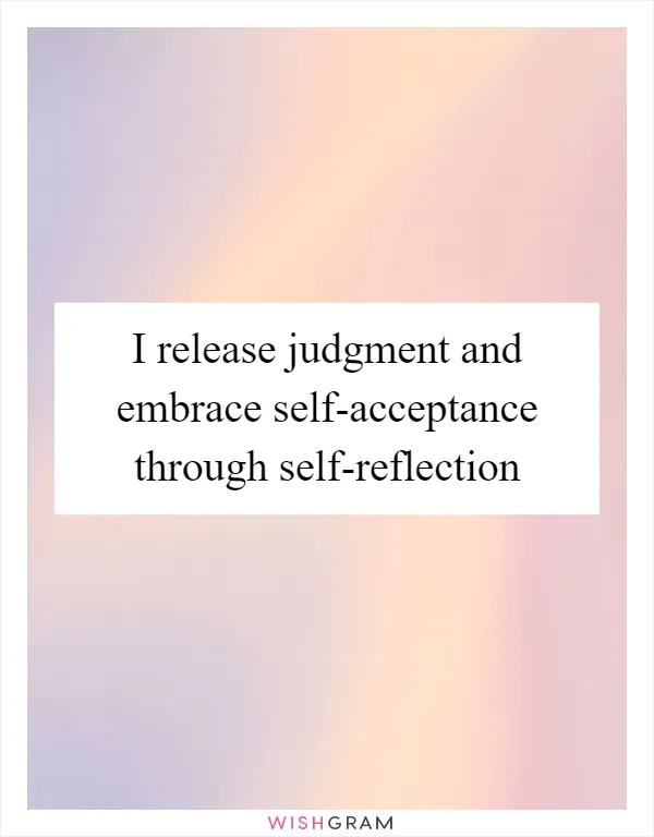 I release judgment and embrace self-acceptance through self-reflection