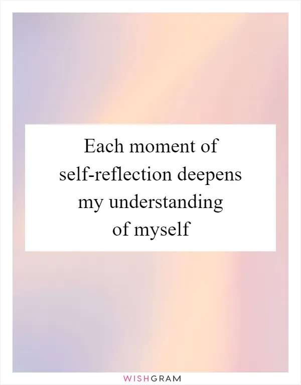 Each moment of self-reflection deepens my understanding of myself