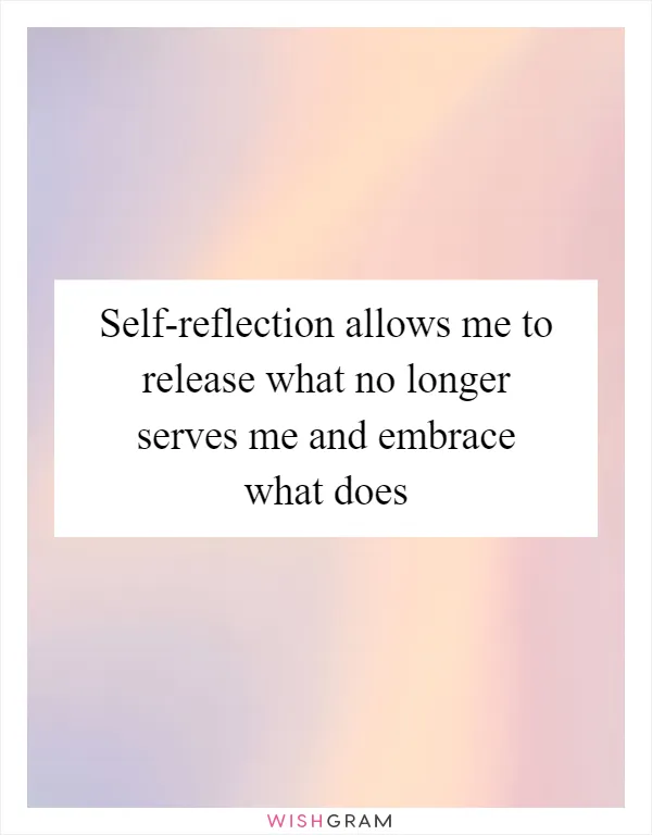 Self-reflection allows me to release what no longer serves me and embrace what does