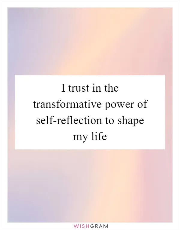 I trust in the transformative power of self-reflection to shape my life