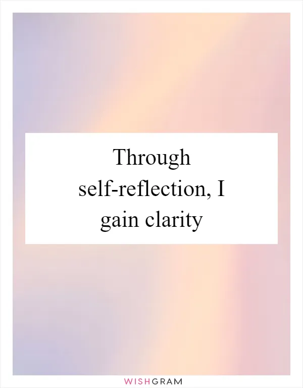 Through self-reflection, I gain clarity