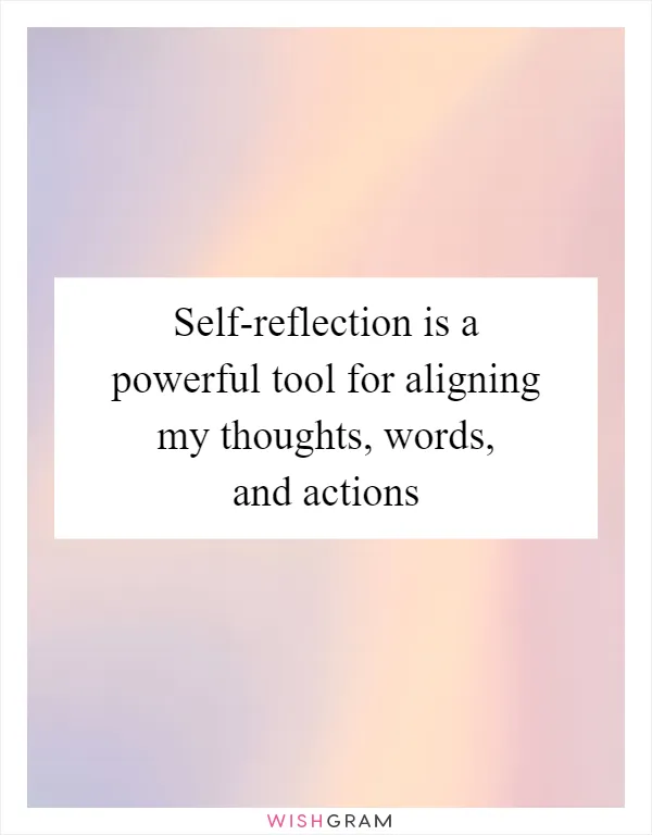 Self-reflection is a powerful tool for aligning my thoughts, words, and actions