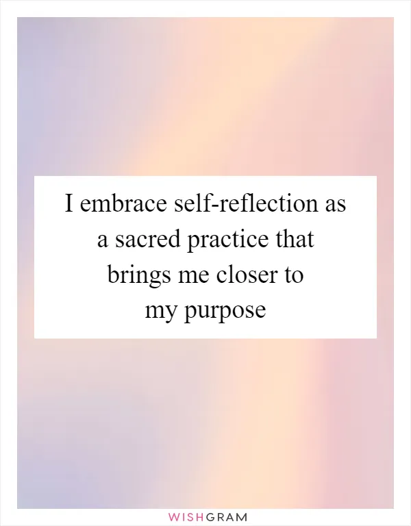I embrace self-reflection as a sacred practice that brings me closer to my purpose