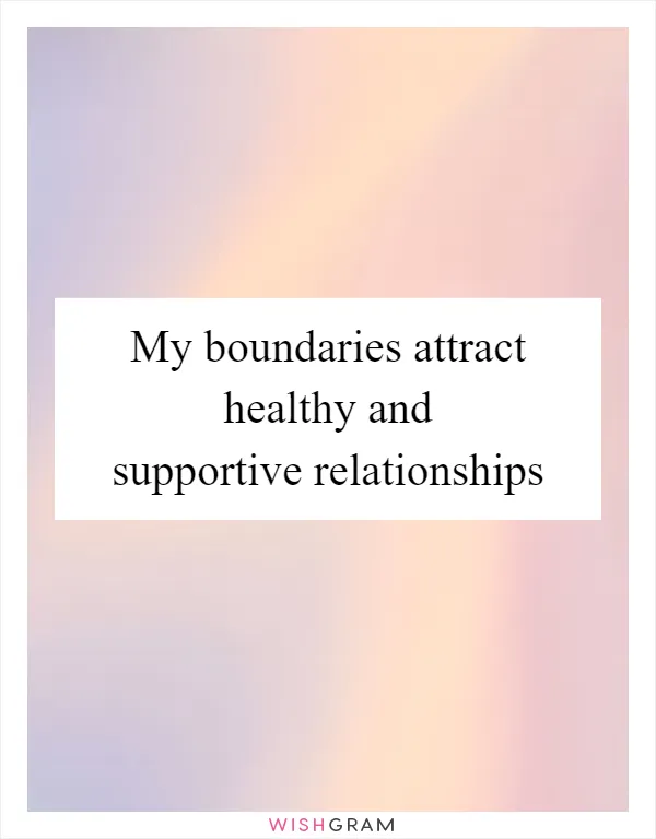 My boundaries attract healthy and supportive relationships