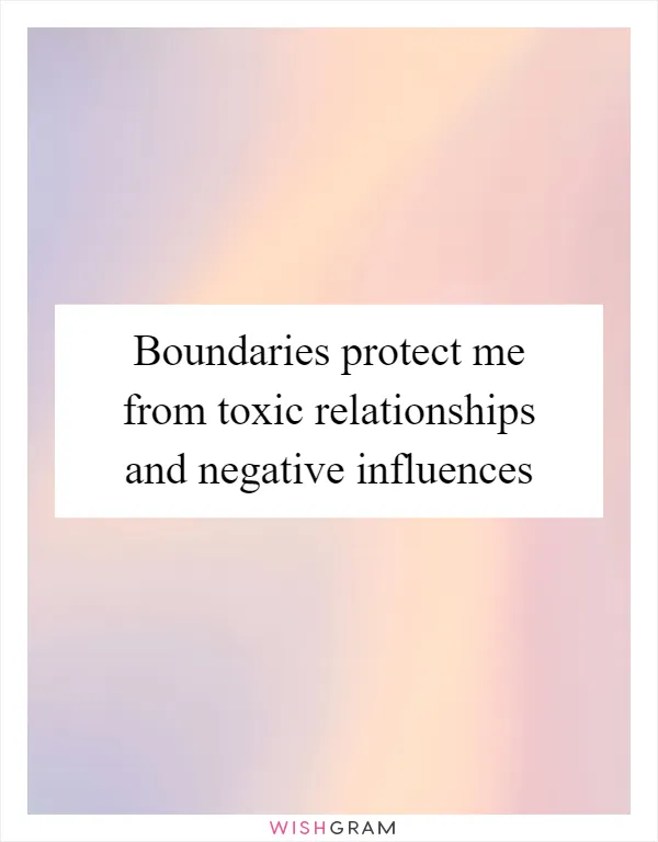 Boundaries protect me from toxic relationships and negative influences