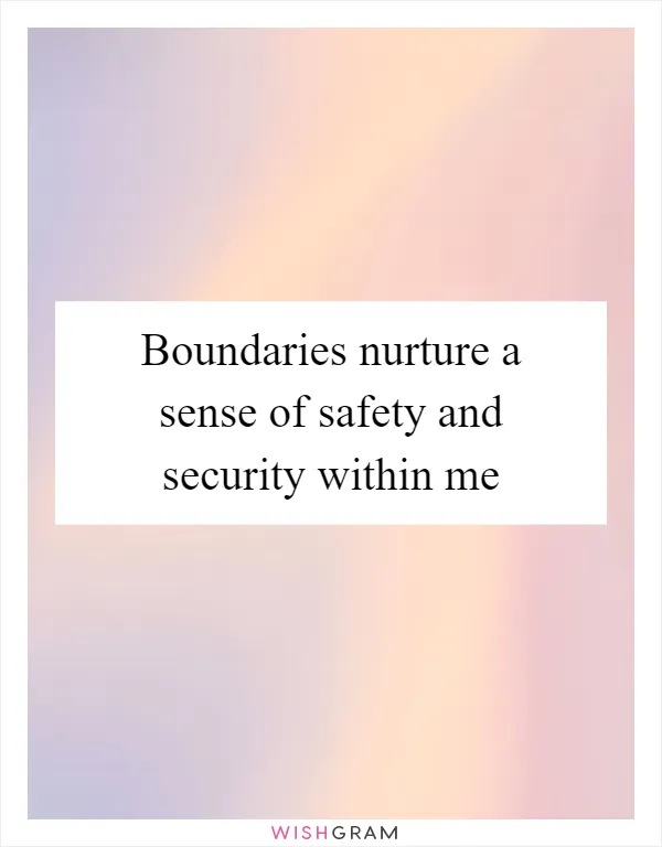 Boundaries nurture a sense of safety and security within me